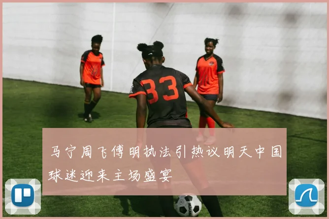 马宁周飞傅明执法引热议明天中国球迷迎来主场盛宴