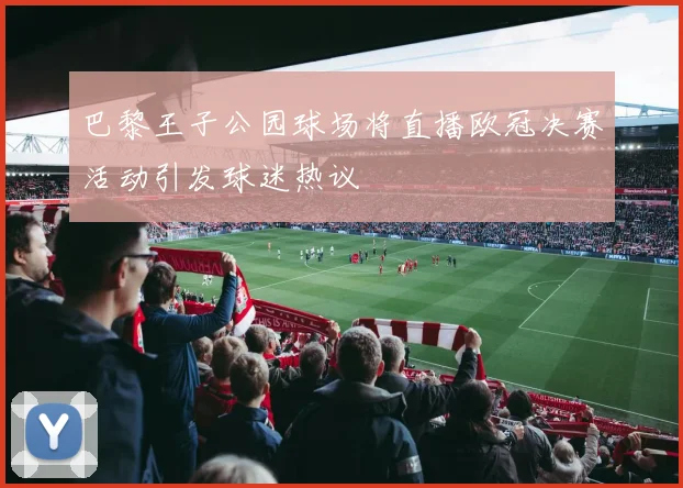 巴黎王子公园球场将直播欧冠决赛活动引发球迷热议