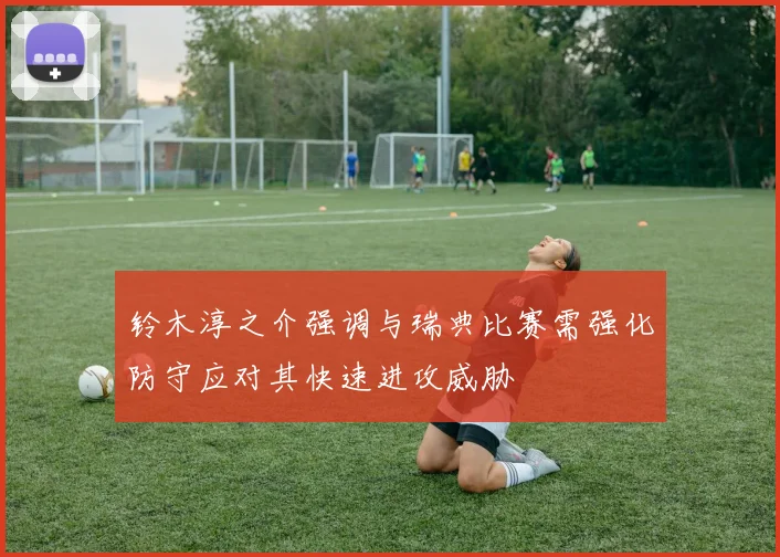 铃木淳之介强调与瑞典比赛需强化防守应对其快速进攻威胁