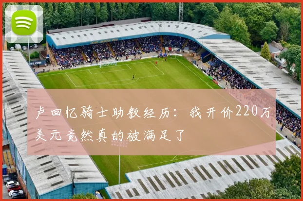 卢回忆骑士助教经历：我开价220万美元竟然真的被满足了