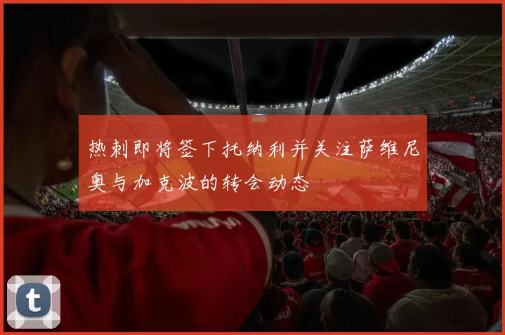 热刺即将签下托纳利并关注萨维尼奥与加克波的转会动态