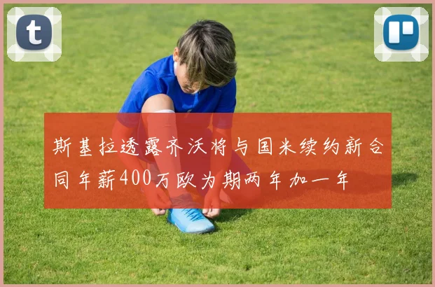 斯基拉透露齐沃将与国米续约新合同年薪400万欧为期两年加一年