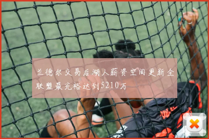 兰德尔交易后湖人薪资空间更新全联盟最充裕达到5210万