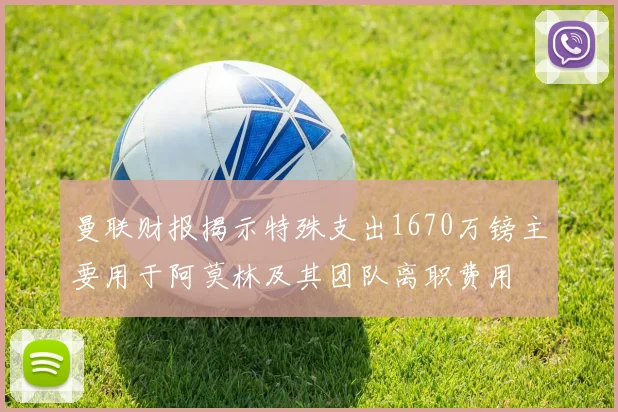 曼联财报揭示特殊支出1670万镑主要用于阿莫林及其团队离职费用