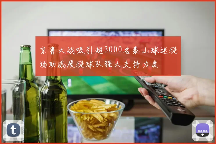 京鲁大战吸引超3000名泰山球迷现场助威展现球队强大支持力度