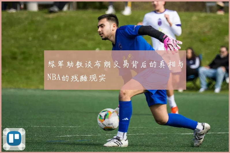 绿军助教谈布朗交易背后的真相与NBA的残酷现实