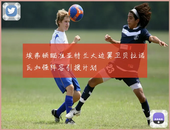 埃弗顿瞄准亚特兰大边翼卫贝拉诺瓦加强阵容引援计划