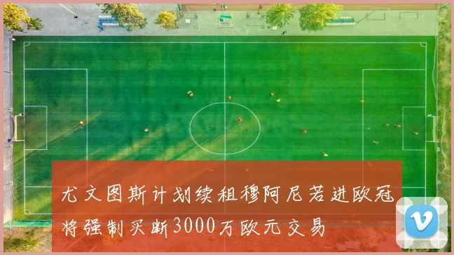 尤文图斯计划续租穆阿尼若进欧冠将强制买断3000万欧元交易