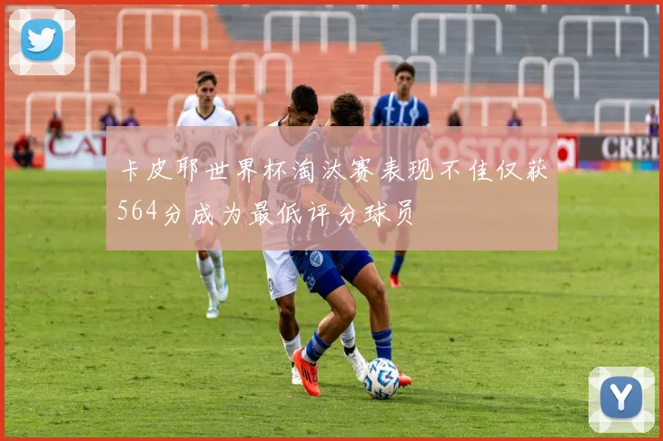 卡皮耶世界杯淘汰赛表现不佳仅获564分成为最低评分球员