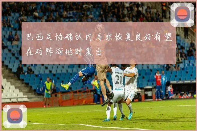 巴西足协确认内马尔恢复良好有望在对阵海地时复出