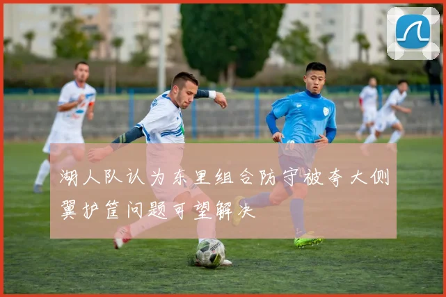 湖人队认为东里组合防守被夸大侧翼护筐问题可望解决
