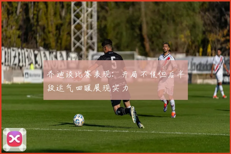 乔迪谈比赛表现：开局不佳但后半段运气回暖展现实力